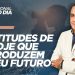 ATITUDES DE HOJE QUE PRODUZEM SEU FUTURO