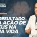 O RESULTADO DA AÇÃO DE DEUS NA SUA VIDA
