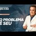 O PROBLEMA É SEU
