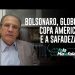 Bolsonaro, Globo, Copa América e a safadeza!