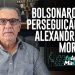 BOLSONARO E A PERSEGUIÇÃO DE ALEXANDRE DE MORAES