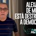 ALEXANDRE DE MORAES ESTÁ DESTRUINDO A DEMOCRACIA