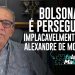 Bolsonaro é perseguido implacavelmente por Alexandre de Moraes